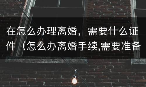在怎么办理离婚，需要什么证件（怎么办离婚手续,需要准备哪些材料?）