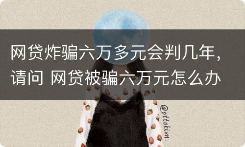 网贷炸骗六万多元会判几年，请问 网贷被骗六万元怎么办