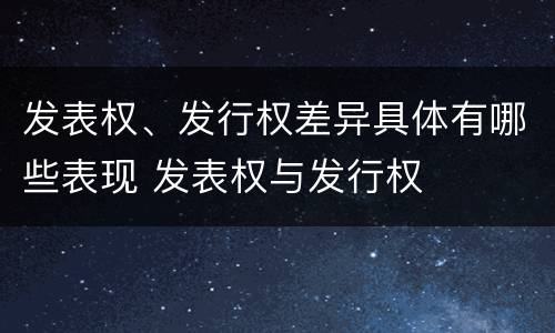 发表权、发行权差异具体有哪些表现 发表权与发行权