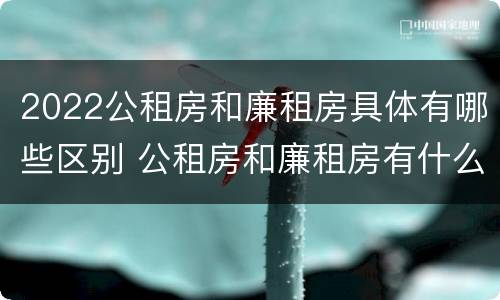 2022公租房和廉租房具体有哪些区别 公租房和廉租房有什么区