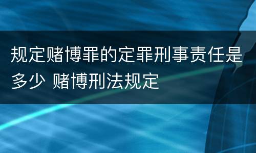 规定赌博罪的定罪刑事责任是多少 赌博刑法规定