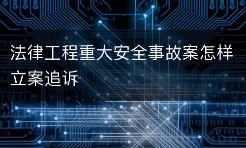 法律工程重大安全事故案怎样立案追诉