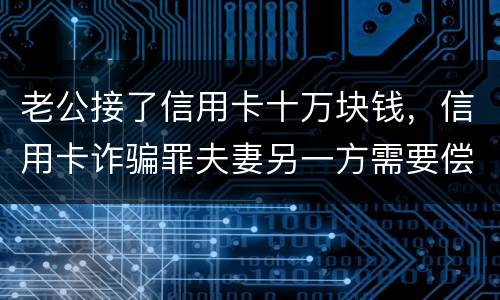 老公接了信用卡十万块钱，信用卡诈骗罪夫妻另一方需要偿还吗