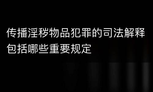 传播淫秽物品犯罪的司法解释包括哪些重要规定