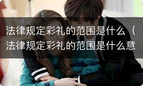 法律规定彩礼的范围是什么（法律规定彩礼的范围是什么意思）