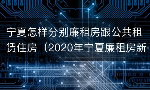 宁夏怎样分别廉租房跟公共租赁住房（2020年宁夏廉租房新政策）