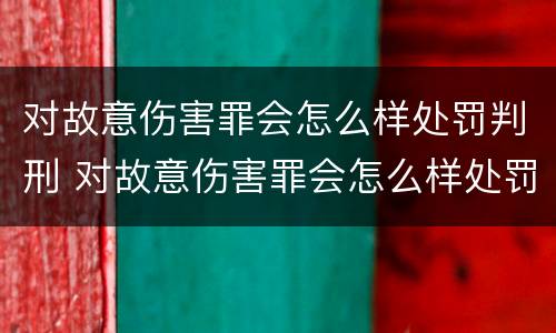 对故意伤害罪会怎么样处罚判刑 对故意伤害罪会怎么样处罚判刑多久
