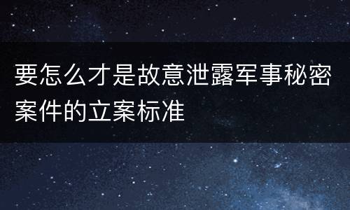要怎么才是故意泄露军事秘密案件的立案标准