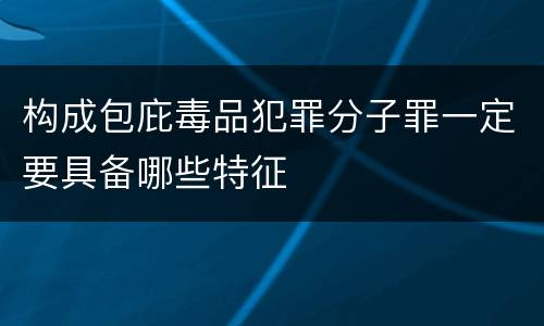 构成包庇毒品犯罪分子罪一定要具备哪些特征