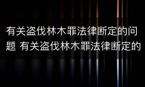 有关盗伐林木罪法律断定的问题 有关盗伐林木罪法律断定的问题有哪些
