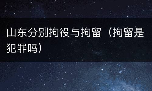 山东分别拘役与拘留（拘留是犯罪吗）