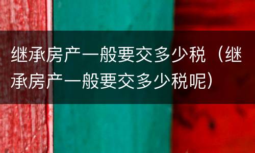 继承房产一般要交多少税（继承房产一般要交多少税呢）
