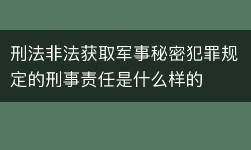刑法非法获取军事秘密犯罪规定的刑事责任是什么样的