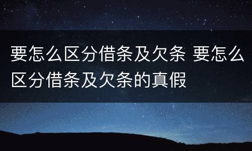 要怎么区分借条及欠条 要怎么区分借条及欠条的真假
