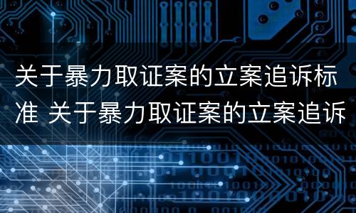 关于暴力取证案的立案追诉标准 关于暴力取证案的立案追诉标准最新