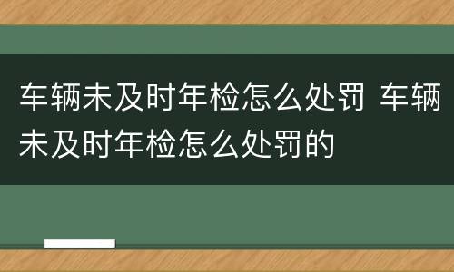 车辆未及时年检怎么处罚 车辆未及时年检怎么处罚的