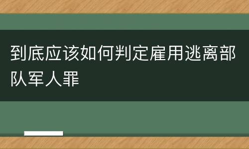 到底应该如何判定雇用逃离部队军人罪