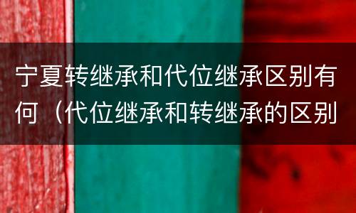 宁夏转继承和代位继承区别有何（代位继承和转继承的区别和联系）