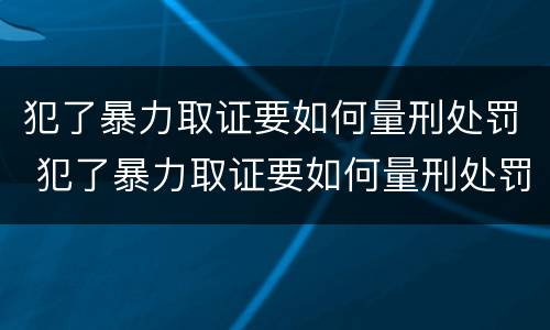 犯了暴力取证要如何量刑处罚 犯了暴力取证要如何量刑处罚呢