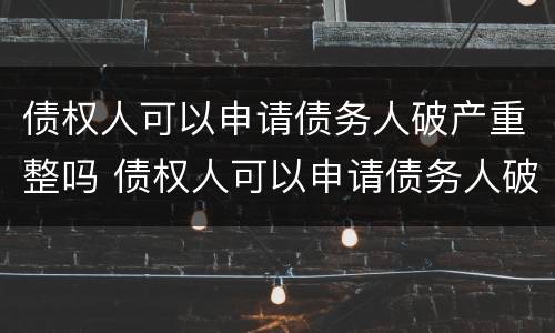债权人可以申请债务人破产重整吗 债权人可以申请债务人破产重整吗为什么