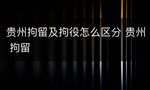 贵州拘留及拘役怎么区分 贵州 拘留