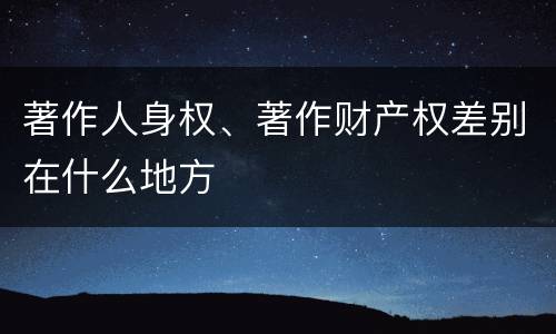 著作人身权、著作财产权差别在什么地方