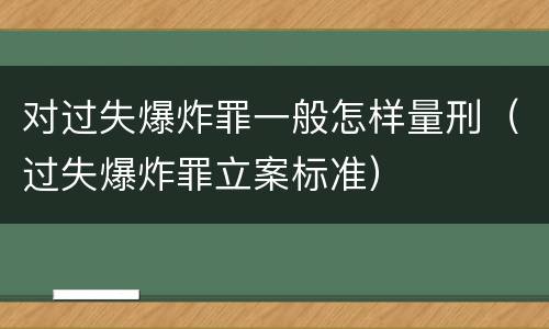 对过失爆炸罪一般怎样量刑（过失爆炸罪立案标准）