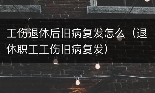 工伤退休后旧病复发怎么（退休职工工伤旧病复发）