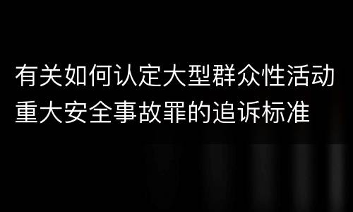 有关如何认定大型群众性活动重大安全事故罪的追诉标准