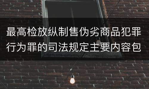 最高检放纵制售伪劣商品犯罪行为罪的司法规定主要内容包括什么