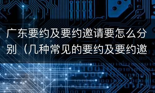 广东要约及要约邀请要怎么分别（几种常见的要约及要约邀请）