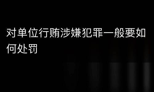 对单位行贿涉嫌犯罪一般要如何处罚