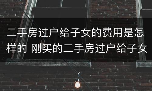 二手房过户给子女的费用是怎样的 刚买的二手房过户给子女需要哪些费用