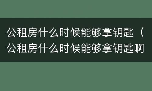 公租房什么时候能够拿钥匙（公租房什么时候能够拿钥匙啊）