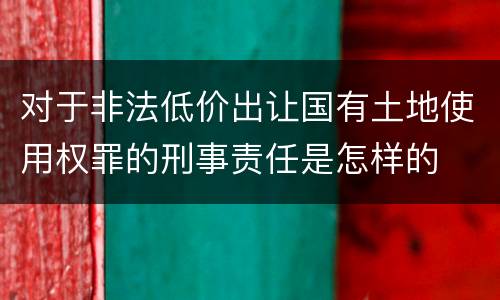 对于非法低价出让国有土地使用权罪的刑事责任是怎样的