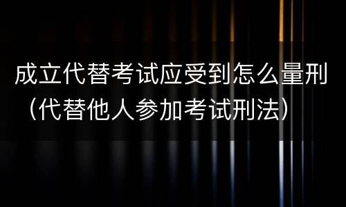 成立代替考试应受到怎么量刑（代替他人参加考试刑法）