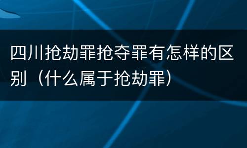 四川抢劫罪抢夺罪有怎样的区别（什么属于抢劫罪）
