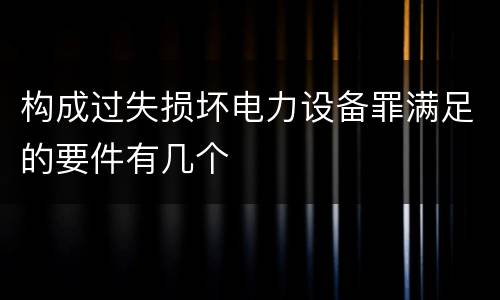 构成过失损坏电力设备罪满足的要件有几个