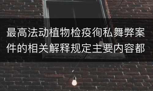 最高法动植物检疫徇私舞弊案件的相关解释规定主要内容都有哪些