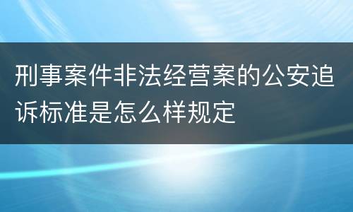 刑事案件非法经营案的公安追诉标准是怎么样规定
