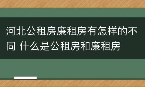 河北公租房廉租房有怎样的不同 什么是公租房和廉租房