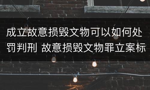 成立故意损毁文物可以如何处罚判刑 故意损毁文物罪立案标准