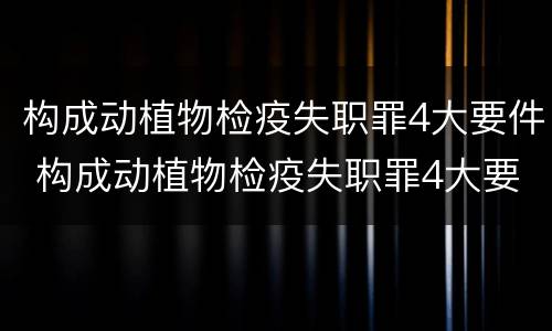 构成动植物检疫失职罪4大要件 构成动植物检疫失职罪4大要件包括