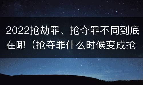 2022抢劫罪、抢夺罪不同到底在哪（抢夺罪什么时候变成抢劫罪）