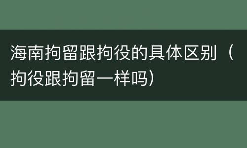 海南拘留跟拘役的具体区别（拘役跟拘留一样吗）