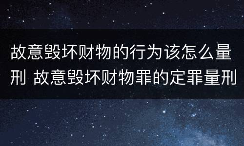 故意毁坏财物的行为该怎么量刑 故意毁坏财物罪的定罪量刑