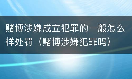赌博涉嫌成立犯罪的一般怎么样处罚（赌博涉嫌犯罪吗）