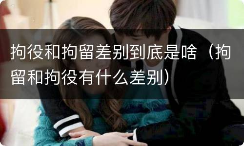 拘役和拘留差别到底是啥（拘留和拘役有什么差别）