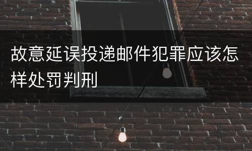 故意延误投递邮件犯罪应该怎样处罚判刑
