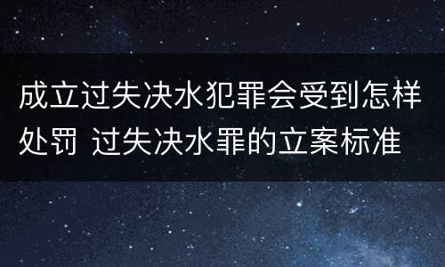 成立过失决水犯罪会受到怎样处罚 过失决水罪的立案标准